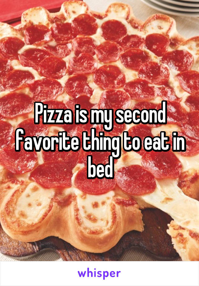 Pizza is my second favorite thing to eat in bed