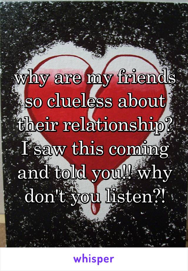 why are my friends so clueless about their relationship? I saw this coming and told you!! why don't you listen?!