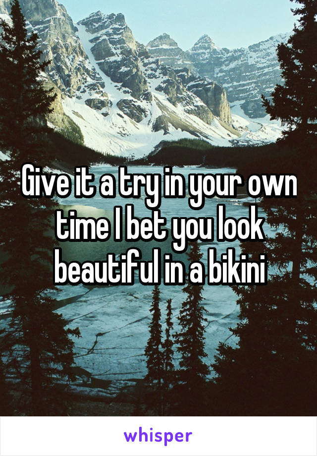 Give it a try in your own time I bet you look beautiful in a bikini