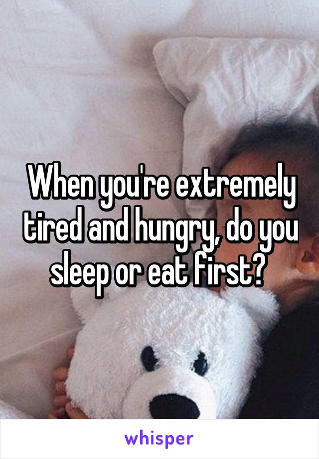 When you're extremely tired and hungry, do you sleep or eat first? 