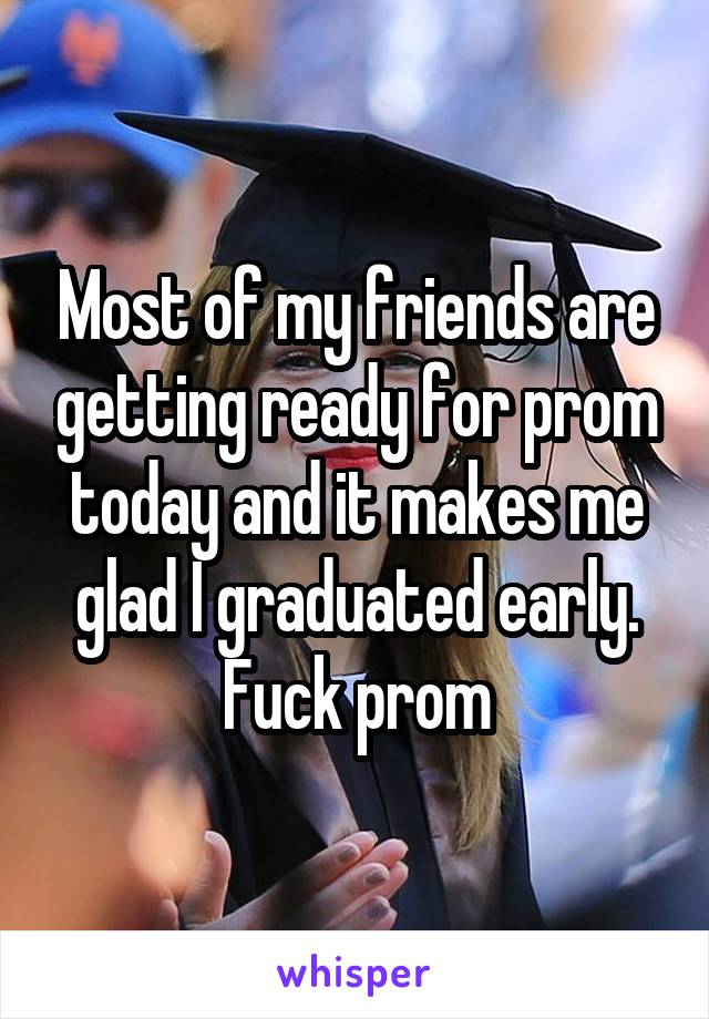 Most of my friends are getting ready for prom today and it makes me glad I graduated early. Fuck prom