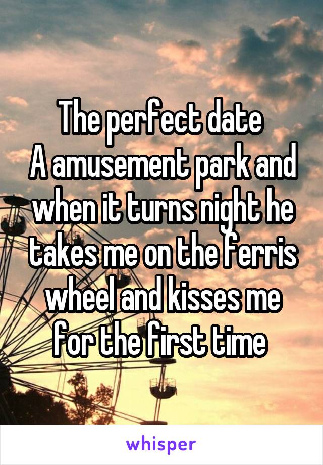 The perfect date 
A amusement park and when it turns night he takes me on the ferris wheel and kisses me for the first time 