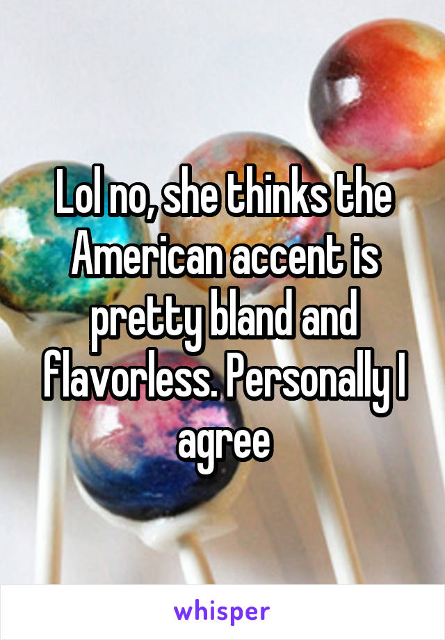 Lol no, she thinks the American accent is pretty bland and flavorless. Personally I agree