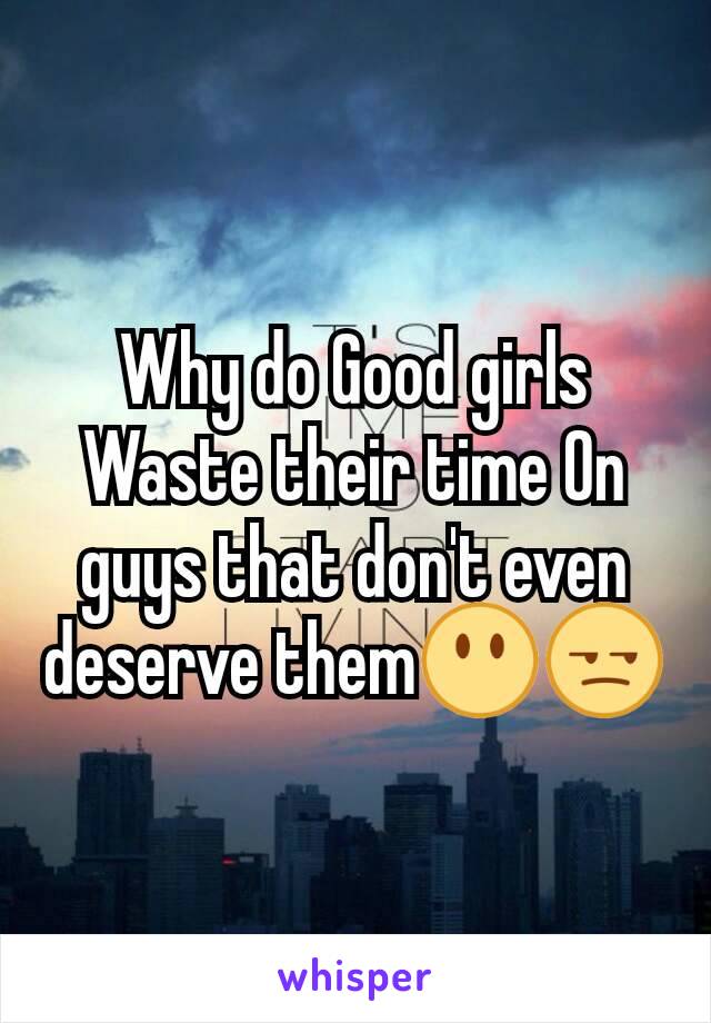 Why do Good girls Waste their time On guys that don't even deserve them😶😒