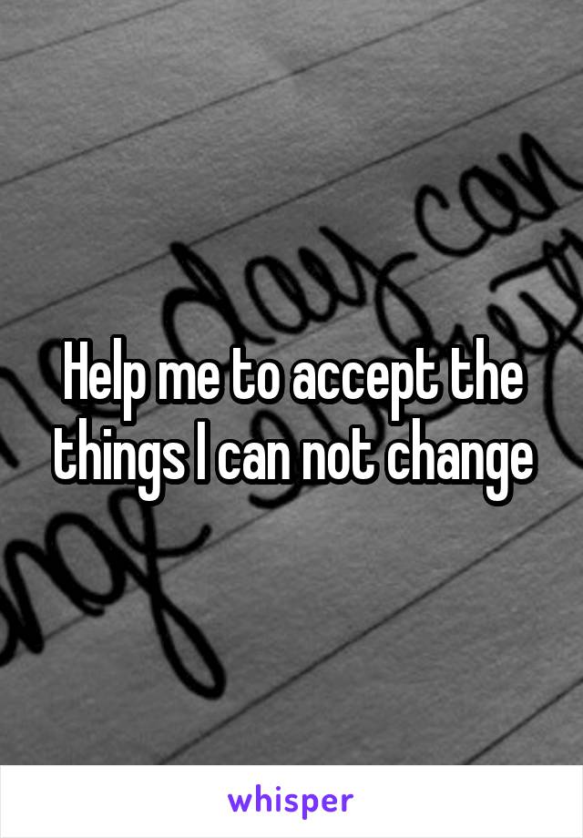 Help me to accept the things I can not change