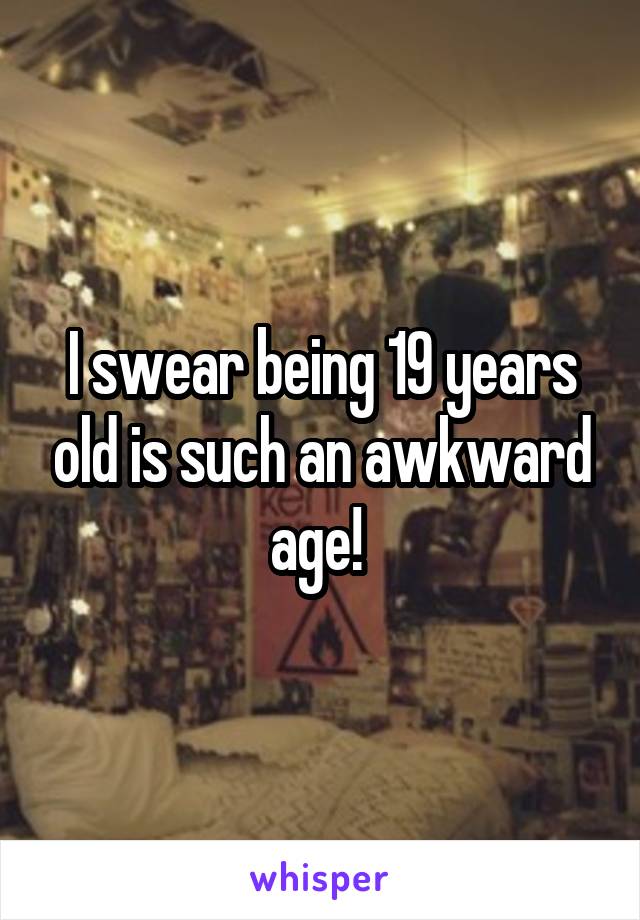 I swear being 19 years old is such an awkward age! 