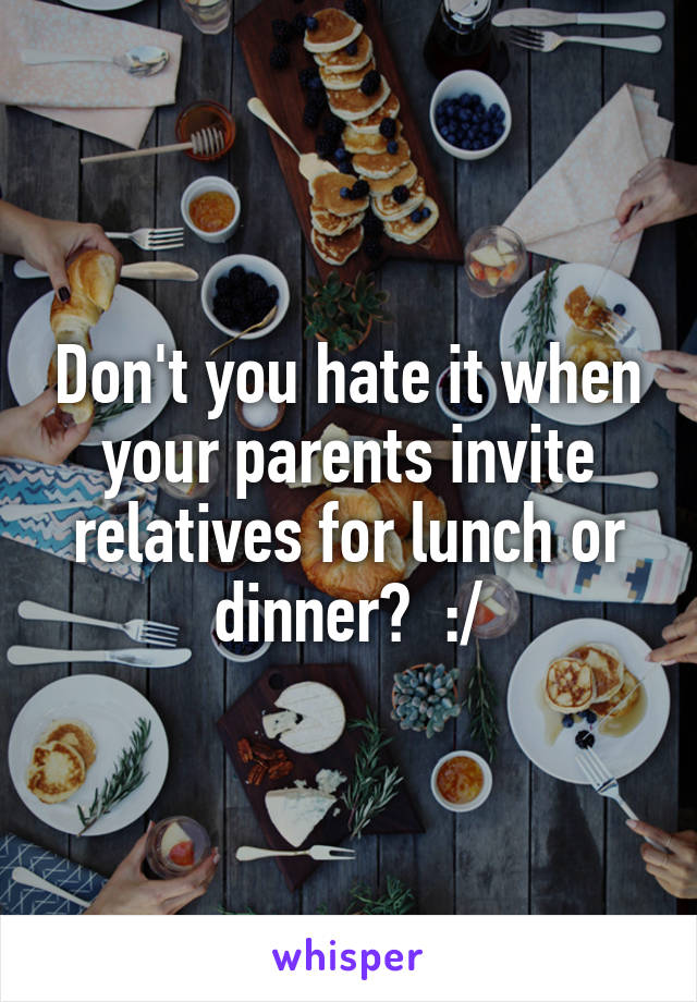 Don't you hate it when your parents invite relatives for lunch or dinner?  :/