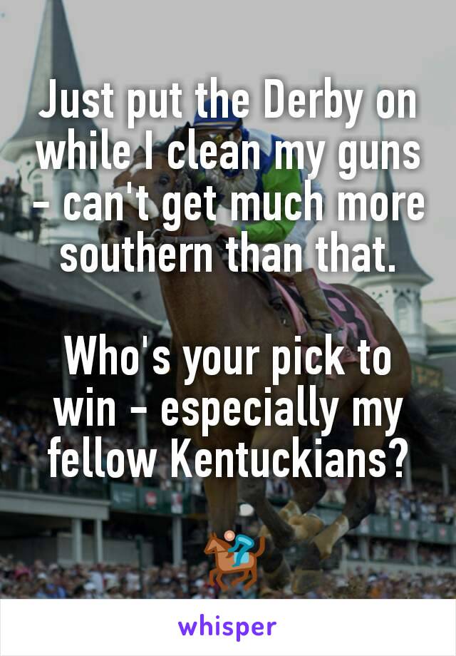 Just put the Derby on while I clean my guns - can't get much more southern than that.

Who's your pick to win - especially my fellow Kentuckians?

 🏇