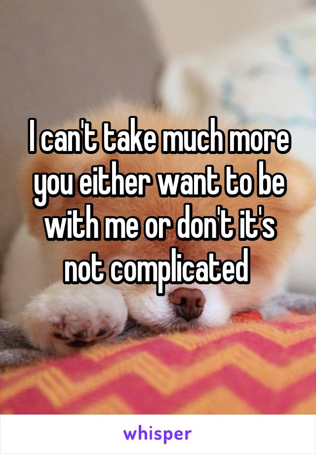 I can't take much more you either want to be with me or don't it's not complicated 
