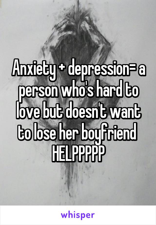 Anxiety + depression= a person who's hard to love but doesn't want to lose her boyfriend 
HELPPPPP