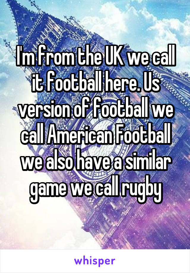 I'm from the UK we call it football here. Us version of football we call American Football we also have a similar game we call rugby
