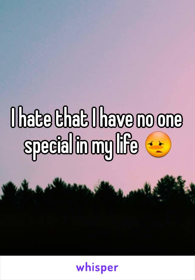 I hate that I have no one special in my life 😳