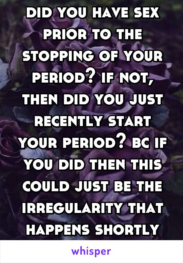 did you have sex prior to the stopping of your period? if not, then did you just recently start your period? bc if you did then this could just be the irregularity that happens shortly after u start