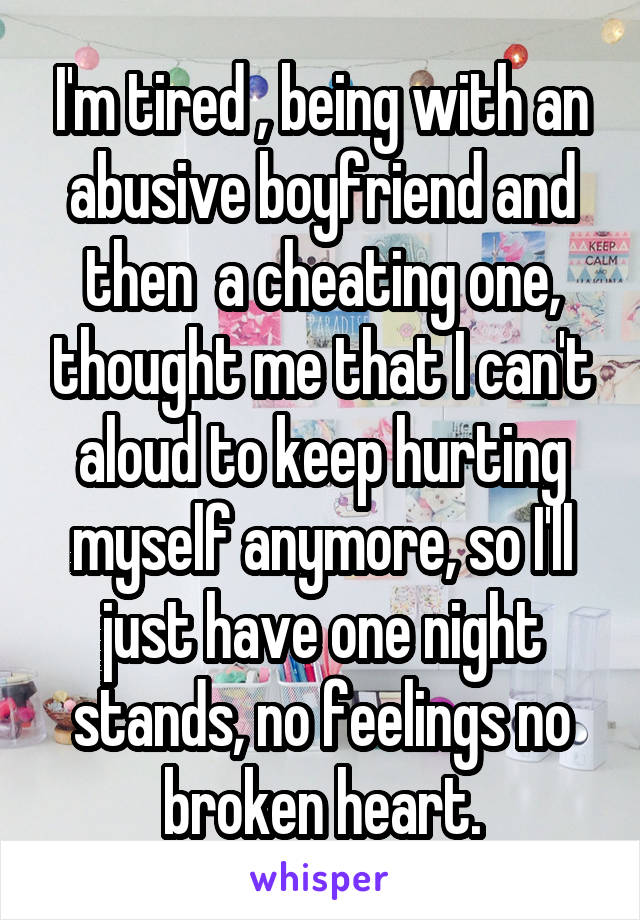 I'm tired , being with an abusive boyfriend and then  a cheating one, thought me that I can't aloud to keep hurting myself anymore, so I'll just have one night stands, no feelings no broken heart.