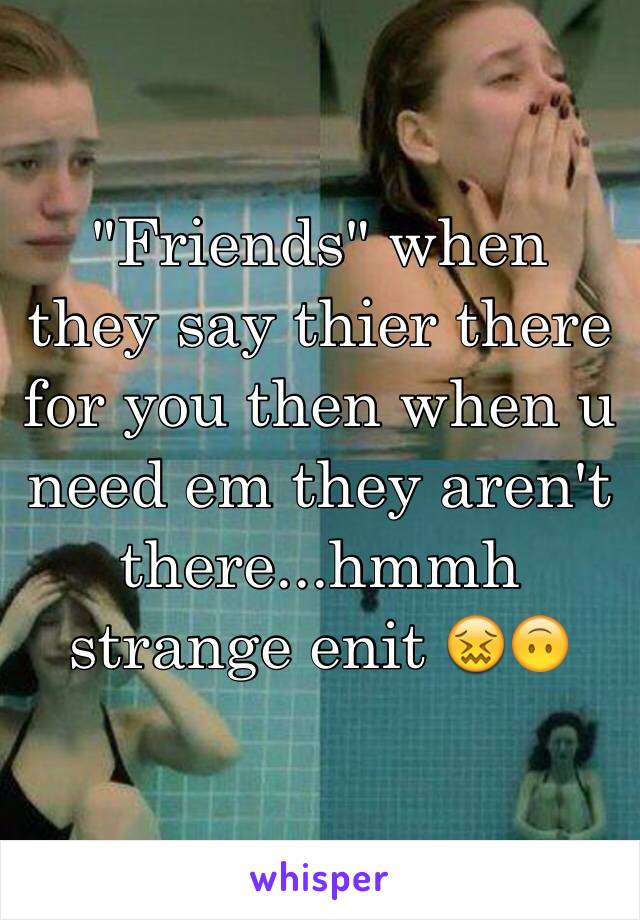 "Friends" when they say thier there for you then when u need em they aren't there...hmmh strange enit 😖🙃