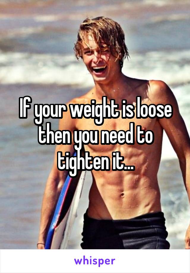 If your weight is loose then you need to tighten it...