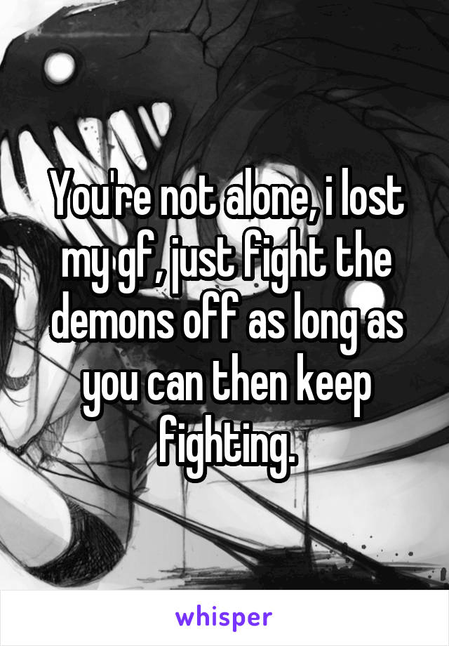 You're not alone, i lost my gf, just fight the demons off as long as you can then keep fighting.