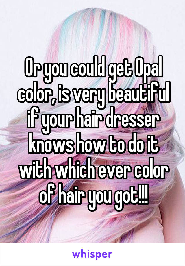 Or you could get Opal color, is very beautiful if your hair dresser knows how to do it with which ever color of hair you got!!!