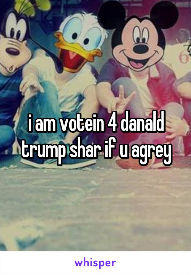 i am votein 4 danald trump shar if u agrey