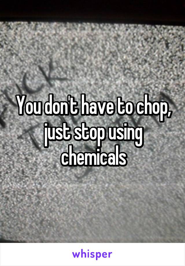 You don't have to chop, just stop using chemicals