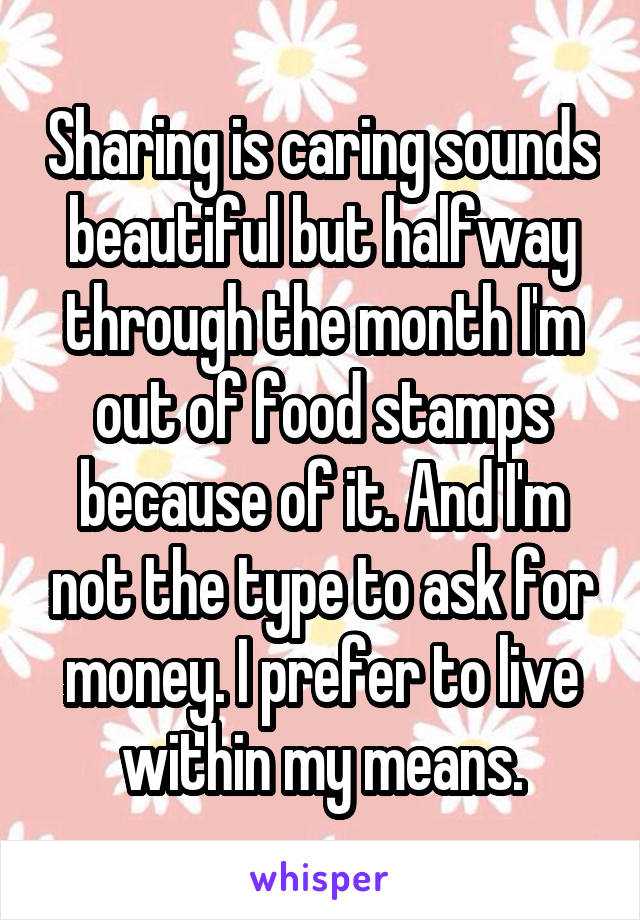 Sharing is caring sounds beautiful but halfway through the month I'm out of food stamps because of it. And I'm not the type to ask for money. I prefer to live within my means.