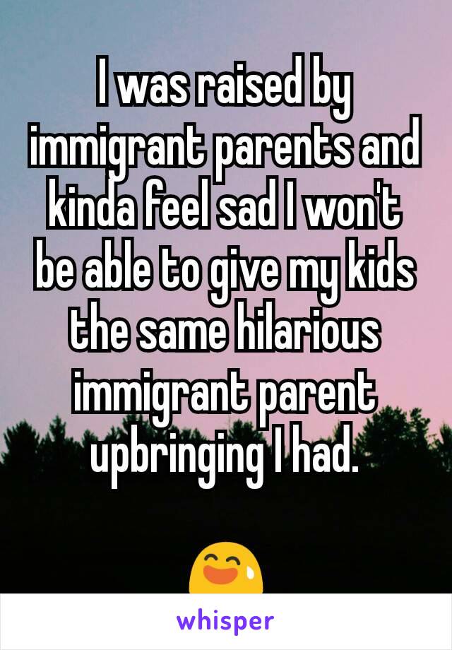 I was raised by immigrant parents and kinda feel sad I won't be able to give my kids the same hilarious immigrant parent upbringing I had.

😅