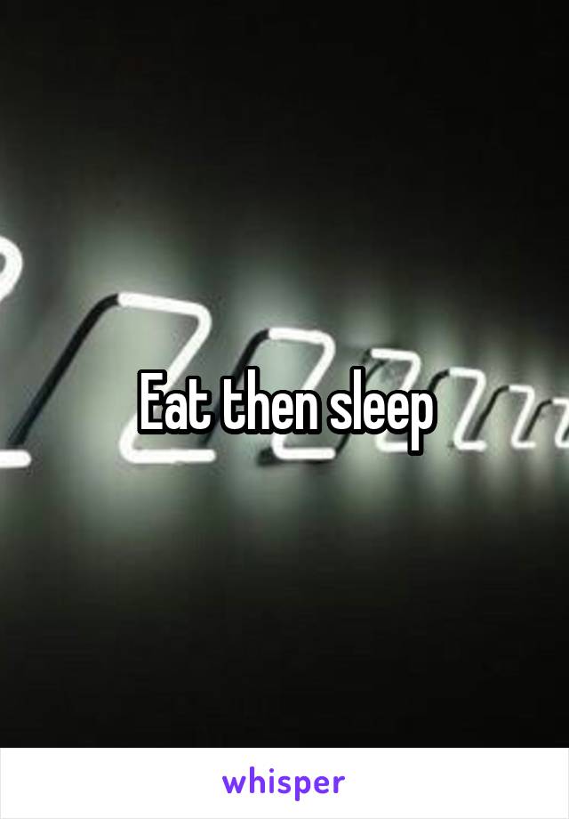 Eat then sleep