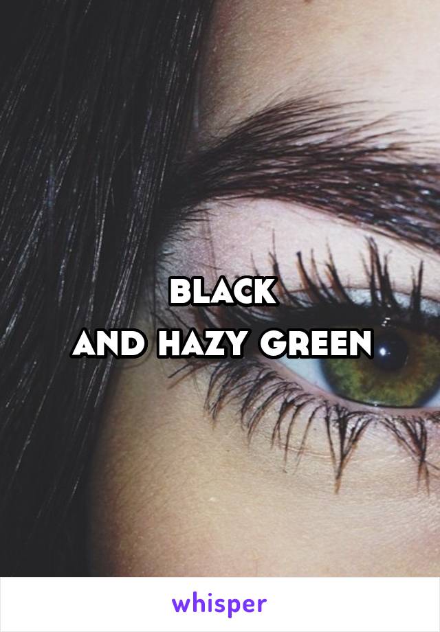 black
and hazy green