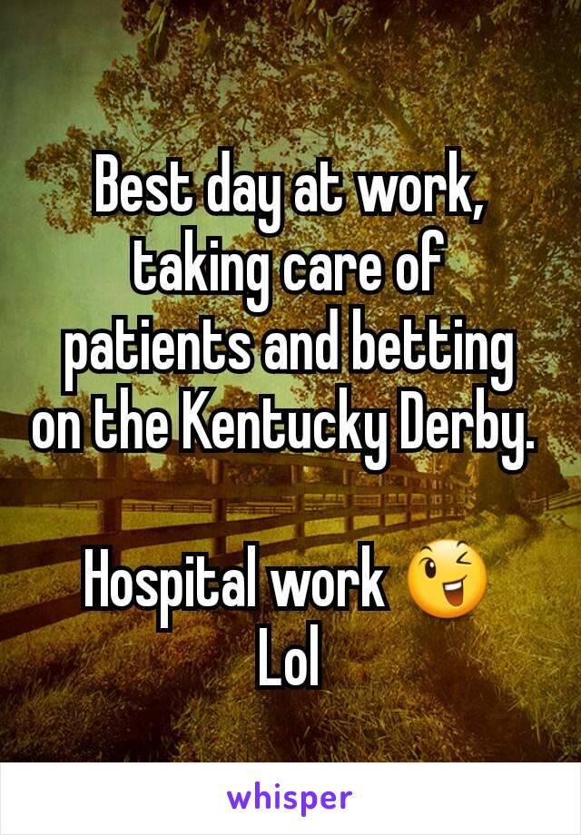 Best day at work, taking care of patients and betting on the Kentucky Derby. 

Hospital work 😉
Lol