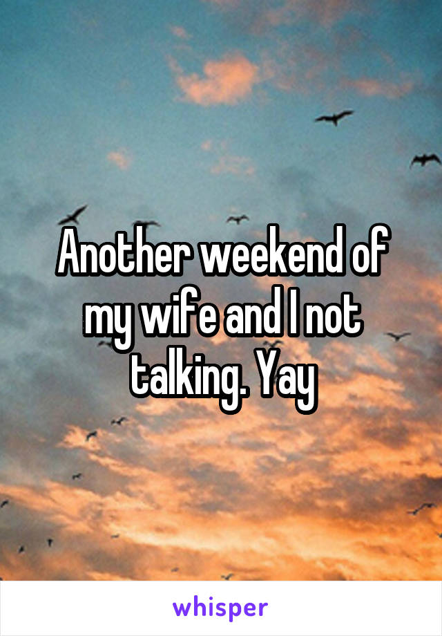 Another weekend of my wife and I not talking. Yay