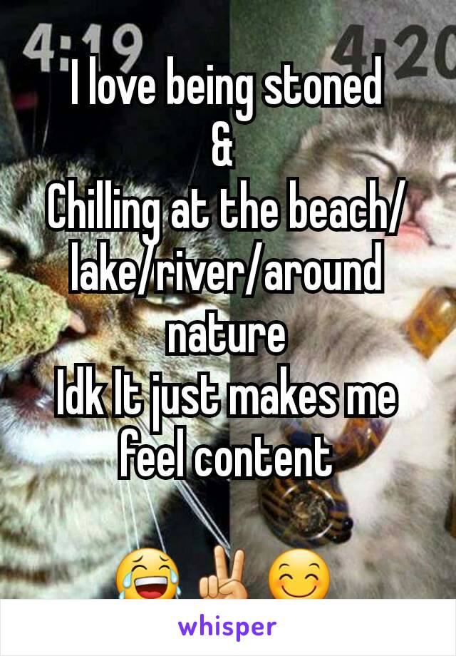 I love being stoned
& 
Chilling at the beach/lake/river/around nature
Idk It just makes me feel content

😂✌😊 