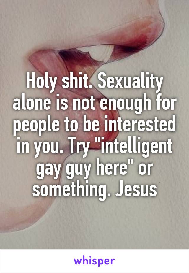 Holy shit. Sexuality alone is not enough for people to be interested in you. Try "intelligent gay guy here" or something. Jesus