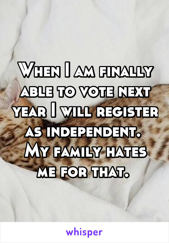 When I am finally able to vote next year I will register as independent. 
My family hates me for that. 