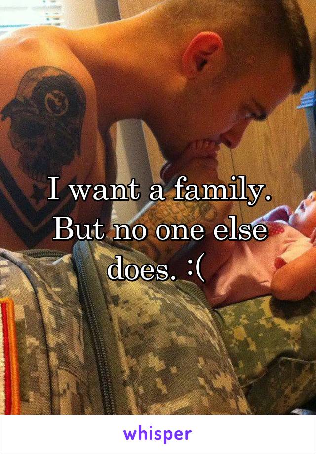 I want a family. But no one else does. :( 