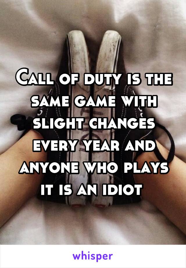 Call of duty is the same game with slight changes every year and anyone who plays it is an idiot 