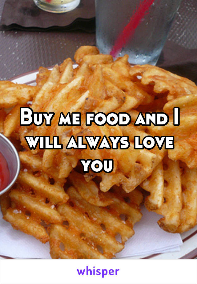 Buy me food and I will always love you 