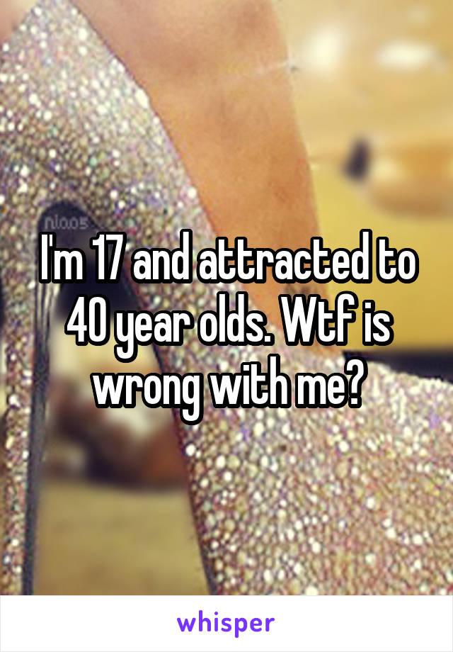 I'm 17 and attracted to 40 year olds. Wtf is wrong with me?