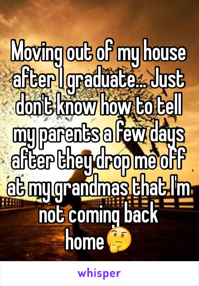 Moving out of my house after I graduate... Just don't know how to tell my parents a few days after they drop me off at my grandmas that I'm not coming back home🤔