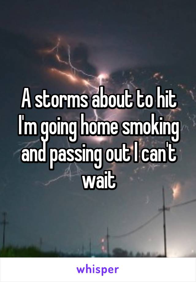 A storms about to hit I'm going home smoking and passing out I can't wait