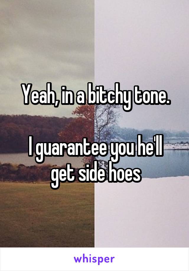 Yeah, in a bitchy tone.

I guarantee you he'll get side hoes