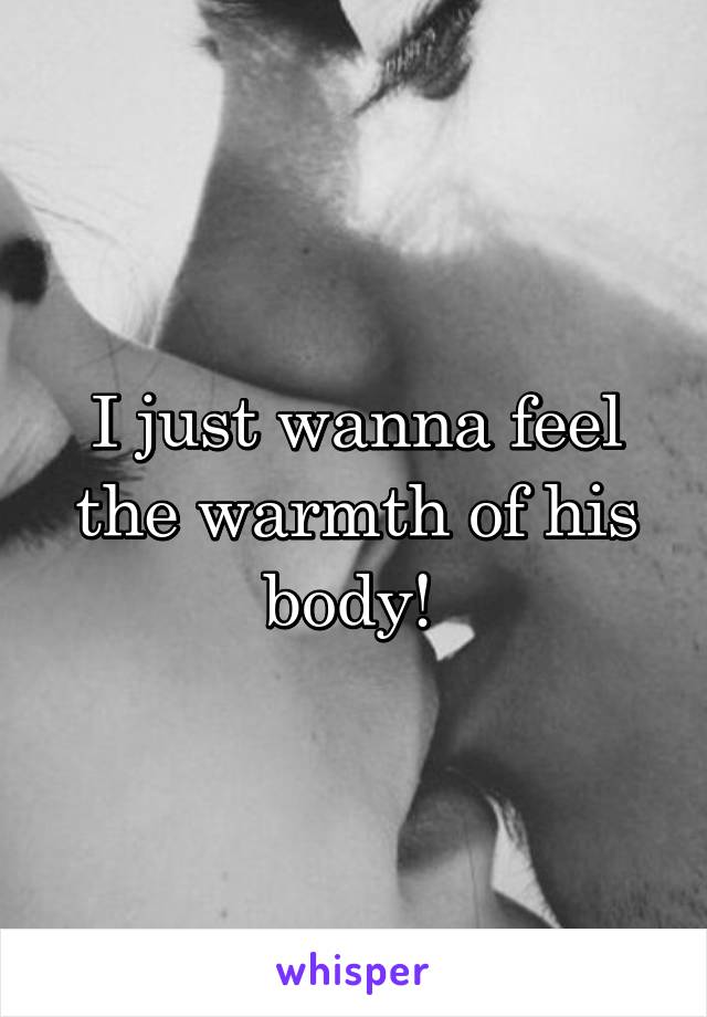 I just wanna feel the warmth of his body! 