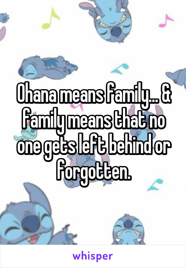 Ohana means family... & family means that no one gets left behind or forgotten.