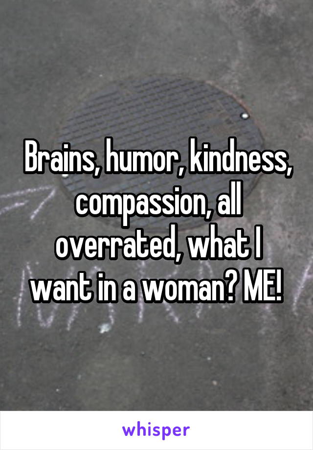 Brains, humor, kindness, compassion, all overrated, what I want in a woman? ME! 