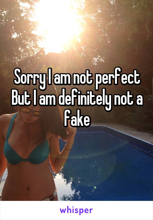 Sorry I am not perfect But I am definitely not a fake
