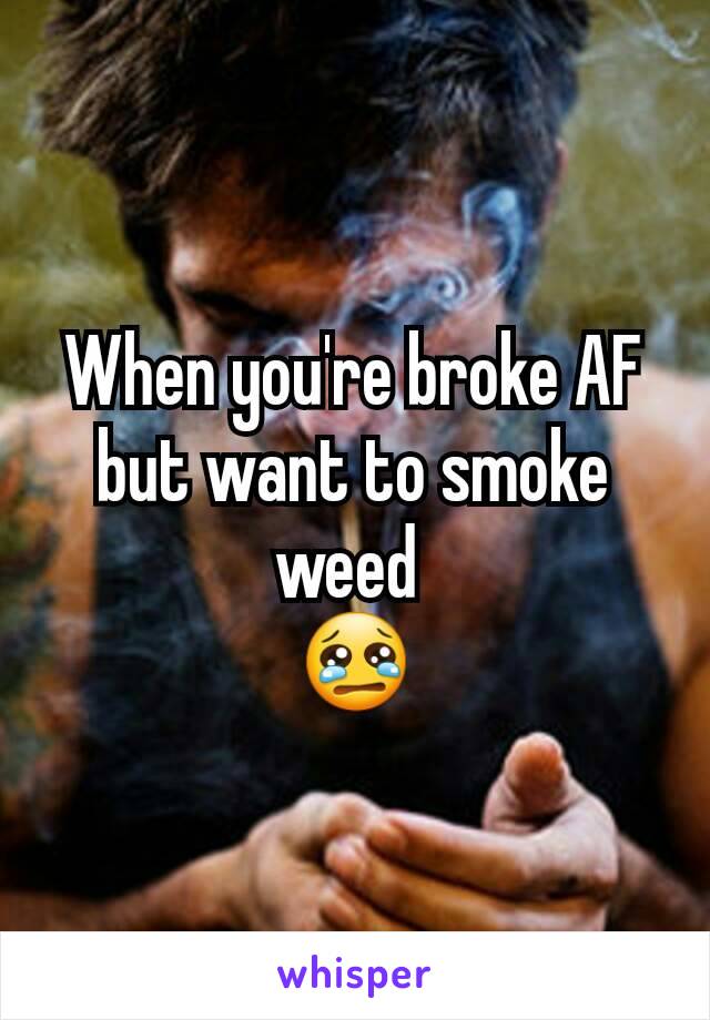 When you're broke AF but want to smoke weed 
😢