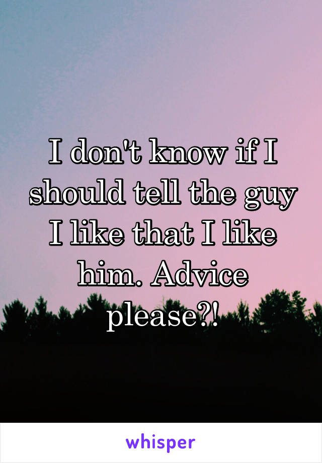 I don't know if I should tell the guy I like that I like him. Advice please?!