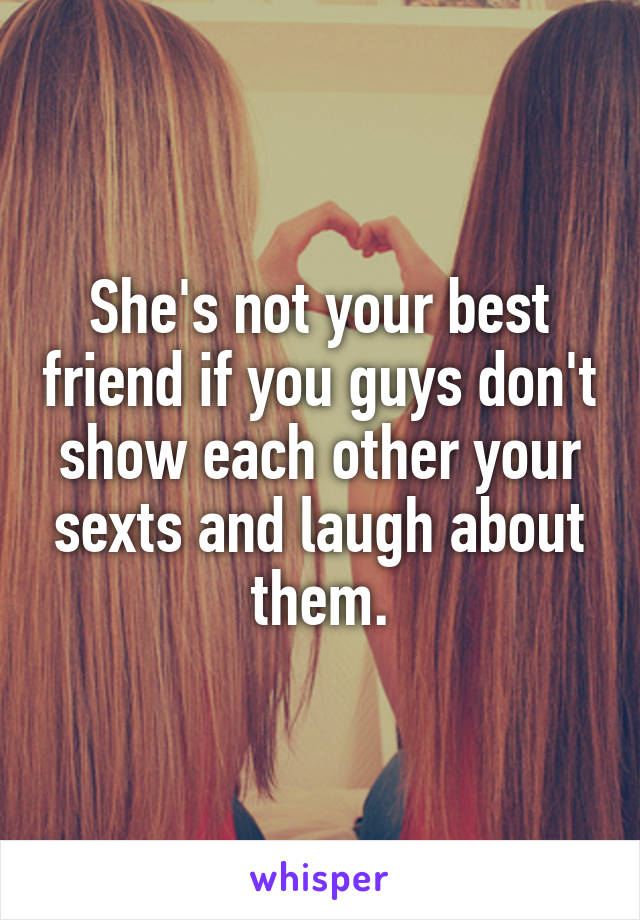 She's not your best friend if you guys don't show each other your sexts and laugh about them.