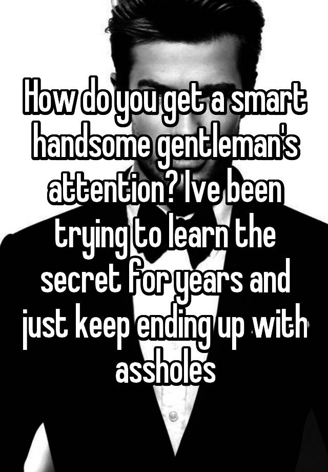 how-do-you-get-a-smart-handsome-gentleman-s-attention-ive-been-trying