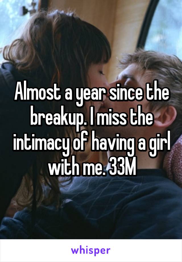 Almost a year since the breakup. I miss the intimacy of having a girl with me. 33M