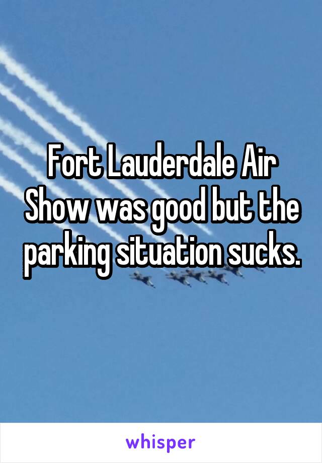 Fort Lauderdale Air Show was good but the parking situation sucks. 